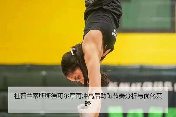 杜普兰蒂斯斯德哥尔摩再冲高后助跑节奏分析与优化策略 - B-Sports